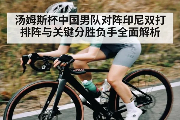 汤姆斯杯中国男队对阵印尼双打排阵与关键分胜负手全面解析