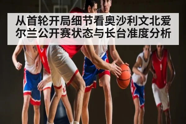从首轮开局细节看奥沙利文北爱尔兰公开赛状态与长台准度分析