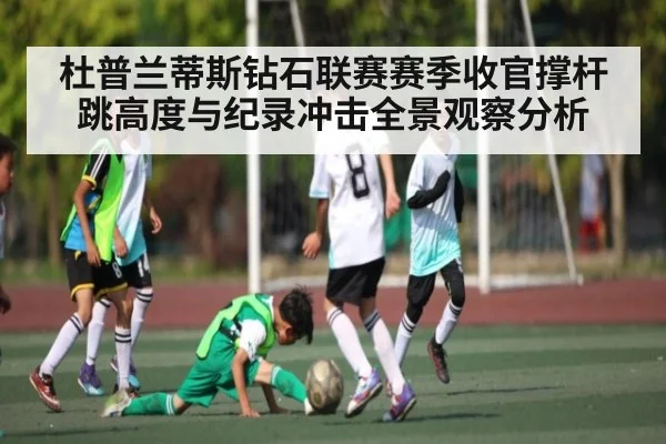 杜普兰蒂斯钻石联赛赛季收官撑杆跳高度与纪录冲击全景观察分析