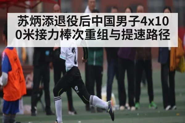 苏炳添退役后中国男子4x100米接力棒次重组与提速路径