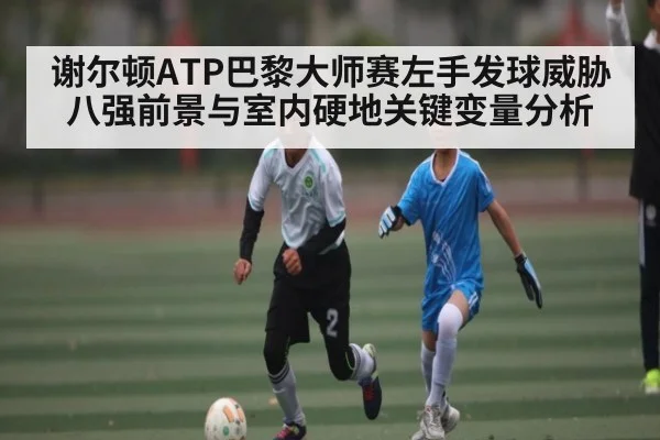谢尔顿ATP巴黎大师赛左手发球威胁八强前景与室内硬地关键变量分析