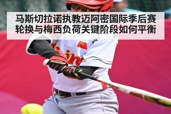 马斯切拉诺执教迈阿密国际季后赛轮换与梅西负荷关键阶段如何平衡